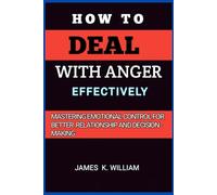 How to Deal with Anger Effectively: Mastering Emotional Control for Better Relationship and Decision-Making