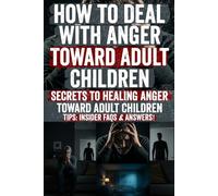 How to Deal with Anger Toward Adult Children: Discover the Hidden Secrets to Letting Go of Resentment, Rebuilding Trust, and Finding Peace Even When Your Adult Child Won’t Change or Apologize