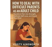 HOW TO DEAL WITH DIFFICULT PARENTS AS AN ADULT CHILD: Transform Pain into Strength, Cultivate Self-Love, and Guard Your Mind