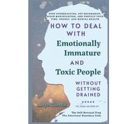 How to Deal with Emotionally Immature and Toxic People Without Getting Drained: Stop Overreacting, Set Boundaries, Avoid Manipulation, Protect Your Time, Energy and Mental Health
