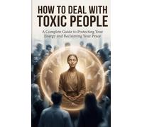 How to Deal with Toxic People: A Complete Guide to Protecting Your Energy and Reclaiming Your Peace