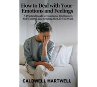 How to Deal with Your Emotions and Feelings: A Practical Guide to Emotional Intelligence, Self-Control, and Creating the Life You Want
