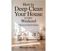 HOW TO DEEP CLEAN YOUR HOUSE IN ONE WEEKEND: A ROOM-BY-ROOM SYSTEM