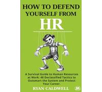 HOW TO DEFEND YOURSELF FROM HR: A Survival Guide to Human Resources at Work: 48 Declassified Tactics to Outsmart the System and Protect Your Career