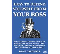 HOW TO DEFEND YOURSELF FROM YOUR BOSS: How To Defend Yourself From Your Boss: 48 Tactics to Survive a Toxic Workplace, Handle a Manipulative Boss, and Master Office Politics: 7