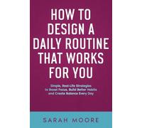 How to Design a Daily Routine That Works for You: Simple, Real-Life Strategies to Boost Focus, Build Better Habits and Create Balance Every Day