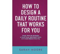 How to Design a Daily Routine That Works for You: Simple, Real-Life Strategies to Boost Focus, Build Better Habits and Create Balance Every Day