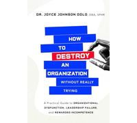 How to Destroy an Organization Without Really Trying: A Practical Guide to Organizational Dysfunction, Leadership Failure, and Rewarded Incompetence