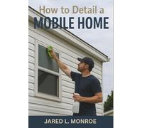 How to Detail a Mobile Home: The Step-by-Step 2025 Guide to Cleaning, Restoring, and Maintaining the Inside and Outside of Your Manufactured or Trailer Home
