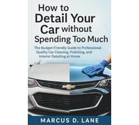 How to Detail Your Car without Spending Too Much: The Budget-Friendly Guide to Professional-Quality Car Cleaning, Polishing, and Interior Detailing at Home