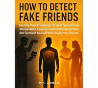 How to Detect Fake Friends: Identify Toxic Friendships, Protect Yourself From Manipulation, Develop Trustworthy Connections, And Surround Yourself With Supportive, Genuine People