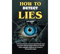 HOW TO DETECT LIES: A Practical Guide on How to Read People, Spot Deception, Master Human Behavior, Decode Body Language and Never Be Fooled or Manipulated Again