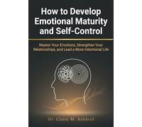 How to Develop Emotional Maturity and Self-Control: Master Your Emotions, Strengthen Your Relationships, and Lead a More Intentional Life