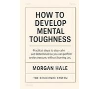 How to Develop Mental Toughness: Practical steps to stay calm and determined so you can perform under pressure, without burning out