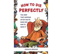 How to Die Perfectly: The Crap that Happens After You're Gone and how to Avoid it.