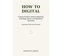 HOW TO DIGITAL: A Satirical Guide to Modern Digital Life, Technology, Humor, and Algorithmic Absurdities