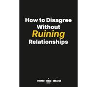 How to Disagree Without Ruining Relationships: A Guide to Critical Thinking, Respectful Debate, and Better Conversations with Topics to Practice Together