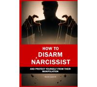 How to Disarm a Narcissist and Protect Yourself from Their Manipulation: Psychological Techniques to Detect and Neutralize Manipulation, Set Firm Boundaries, and Reclaim Your Emotional Power