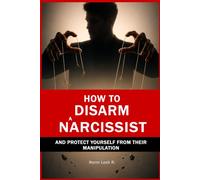 How to Disarm a Narcissist and Protect Yourself from Their Manipulation: Psychological Techniques to Detect and Neutralize Manipulation, Set Firm Boundaries, and Reclaim Your Emotional Power