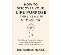 How to Discover Your Life Purpose and Live a Life of Meaning: Find Clarity, Follow What Matters, and Create a Life That Feels Deeply Aligned With Who You Are