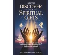 HOW TO DISCOVER YOUR SPIRITUAL GIFTS: A Step-by-Step Guide to Identifying, Developing and Manifesting Your Supernatural Abilities