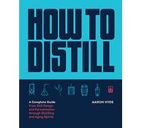 How to Distill: A Complete Guide from Still Design and Fermentation through Distilling and Aging Spirits