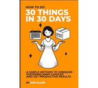 How To Do 30 Things In 30 Days: A simple method to conquer overwhelming choices and get productive results.