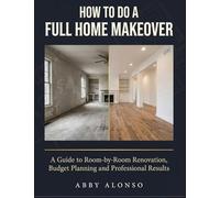 How To Do A Full Home Makeover: A Guide to Room-by-Room Renovation, Budget Planning and Professional Results