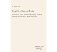 How to Do Chemical Tricks: Containing Over One Hundred Highly Amusing and Instructive Tricks With Chemicals