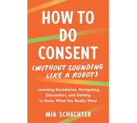 How to Do Consent (without Sounding Like a Robot): Learning Boundaries, Navigating Discomfort, and Getting to Know What You Really Want