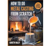How To Do Metal Casting from Scratch: A Beginner's Guide to Safely Building Your Own Furnace, Making Molds, and Casting Aluminium & Bronze at Home