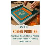 How to do Screen Printing: Learn the Art of Screen Printing From Simple Stencils to Stunning Multi-Color Art