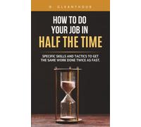 How to Do Your Job in Half the Time: Learn specific skills and tactics to get the same work done in half the time