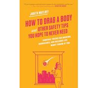 How to Drag a Body and Other Safety Tips You Hope to Never Need: Survival Tricks for Hacking, Hurricanes, and Hazards Life Might Throw at You