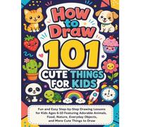 How to Draw 101 Cute Things for Kids: Fun and Easy Step-by-Step Drawing Lessons for Kids Ages 6-10 Featuring Adorable Animals, Food, Nature, Everyday Objects, and More Cute Things to Draw