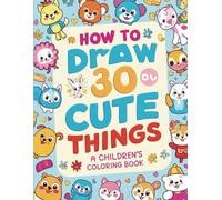 How to Draw 30 Cute Things: Step-by-Step Drawing Fun for Kids!: Easy Tutorials to Create Adorable Animals, Objects, and More!