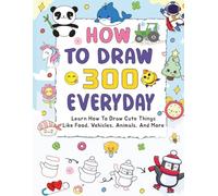 How to Draw 300 Everyday Things: A Step-by-Step Drawing Guide for Beginners to Create Cute Food, Animals, Vehicles, and Daily Objects with Easy Illustrations