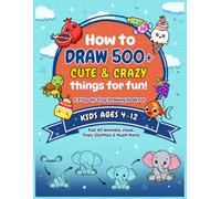 How to Draw 500+ Cute & Crazy things for fun!: A Stey-by-Step Drawing Book for Kids Ages 4-12 Full of Animals, Food, Toys, Clothes & Much More!