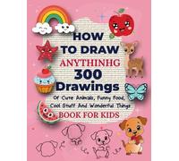How to Draw Anything: 300 Fun and Easy Drawings for Kids: Of Cute Animals, Funny Food, Cool Stuff And Amazing Things