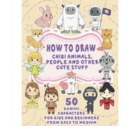 How To Draw Chibi Animals, People And Other Cute Stuff: 50 Kawaii Characters For Kids And Beginners From Easy To Medium