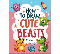 How to Draw Cute Beasts: Step-by-Step Drawing of Cute Beasts, Funny Aliens, Baby Dragons & Adorable Creatures | For Kids Ages 3-7