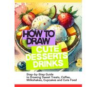 How to Draw Cute Desserts and Drinks: Easy Step-by-Step Guide to Drawing Cupcakes, Donuts, Ice Cream, Milkshakes, Coffee and Sweet Treats for Beginners