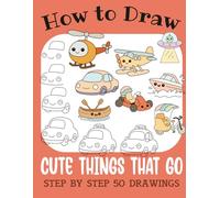How to Draw Cute Things That Go: Step by Step 50 Drawings for Kids