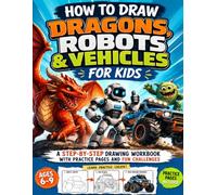 How to Draw Dragons, Robots & Vehicles for Kids: A Step-by-Step Drawing Workbook with Practice Pages and Fun Challenges for Ages 6-9