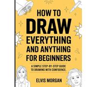How To Draw Everything And Anything For Beginners: A Step-by-step Guide To Drawing With Confidence