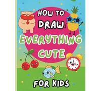 How to Draw Everything Cute for KIDS: A Step-by-Step Drawing Adventure, Build Confidence and Creativity While Learning to Draw!