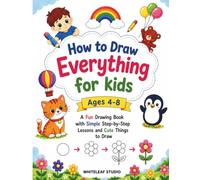 How To Draw Everything For Kids Ages 4-8: A Fun Drawing Book With Simple Step-By-Step Lessons And Cute Things To Draw
