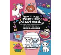 How to Draw Everything for Kids Ages 6-12: A Beginner-Friendly Drawing Book Packed With Simple Steps And Creative Tips To Help Kids Improve Their Artistic Skills While Having Fun