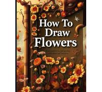 How to Draw Flowers Coloring Book: Step-by-Step Drawing and Coloring Guide for Beginners and Flower Lovers: Learn to Draw Roses, Tulips, Sunflowers & ... and Relaxing Coloring Pages,Drawing Workbook