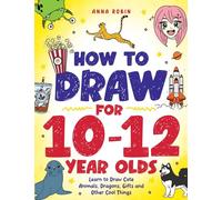 How to Draw for 10-12 Year Olds: Learn to Draw Cute Animals, Dragons, Gifts and Other Cool Things